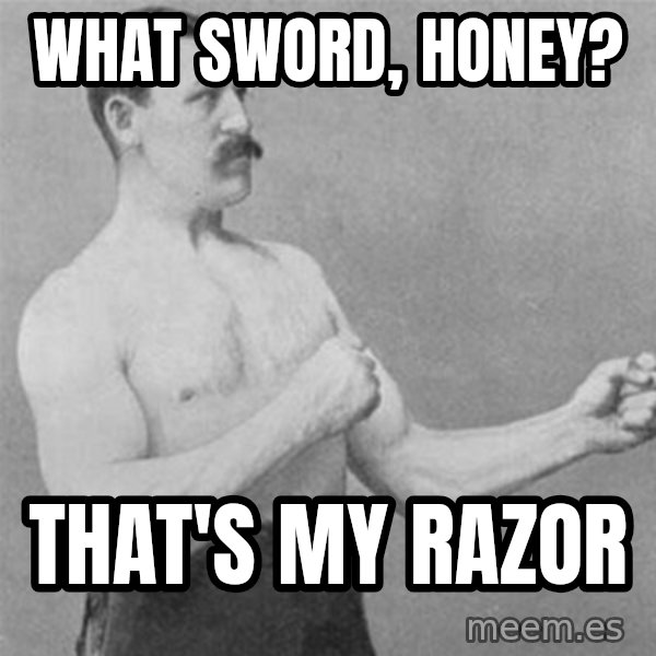overly manlyman meme: What sword, honey? / That's my razor