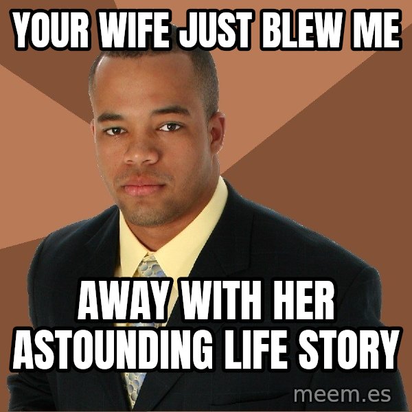 Successful Black Man meme: Your wife just blew me / away with her astounding life story
