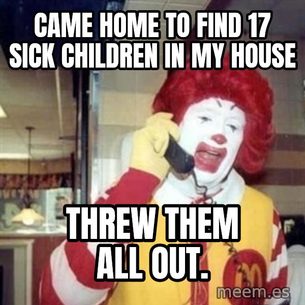 Ronald Mcdonald Call meme: Came home to find 17 sick children in my house / threw them all out.