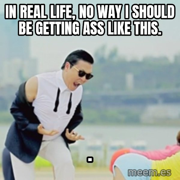 Gangnam Style meme: In real life, No way I should be getting ass like this. / .