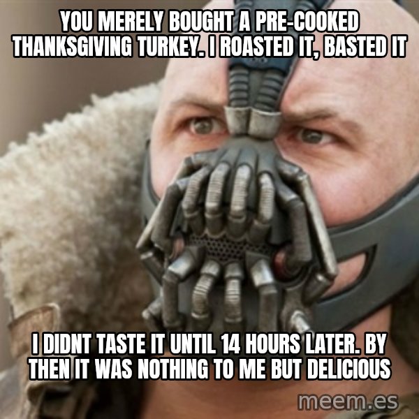Bane meme: you merely bought a pre-cooked thanksgiving turkey. I ROASTED IT, BASTED IT / i didnt taste it until 14 hours later. by then it was nothing to me but delicious