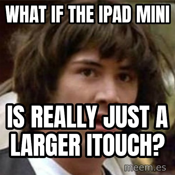 what if meme meme: what if the ipad mini / is really just a larger itouch?