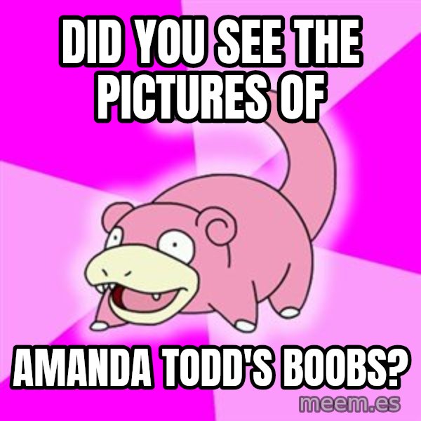 Slowpoke meme: Did you see the pictures of / amanda todd's boobs?