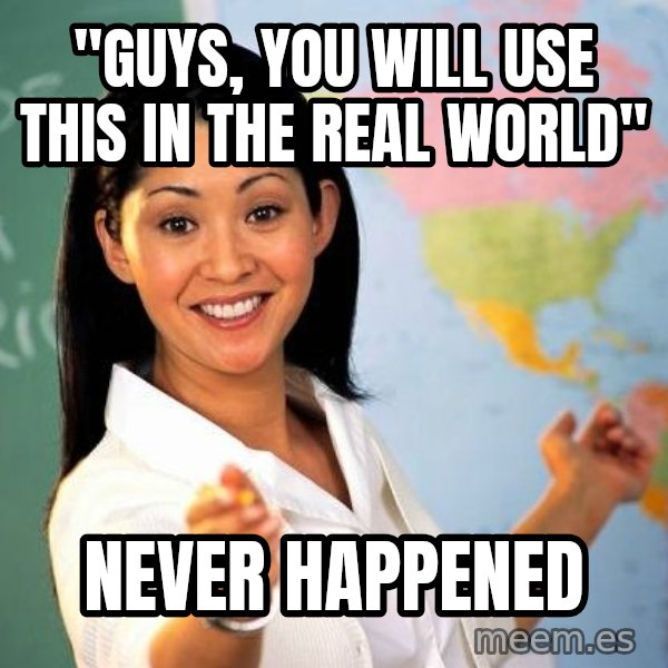 Unhelpful High School Teacher meme: "guys, you will use this in the real world" / never happened