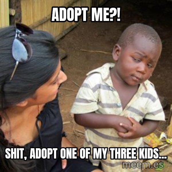 Skeptical 3rd World Kid meme: Adopt me?! / Shit, ADOPT one of my Three kids...