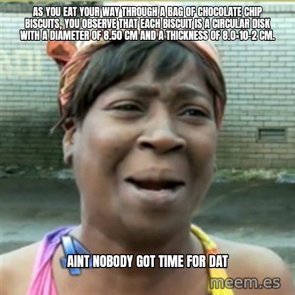 Ain't Nobody got time fo that meme: As you eat your way through a bag of chocolate chip biscuits, you observe that each biscuit is a circular disk with a diameter of 8.50 cm and a thickness of 8.0×10−2 cm. / Aint nobody got time for dat