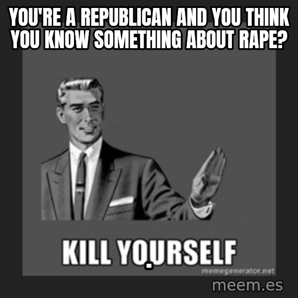 kill yourself guy meme: You're a Republican and you think you know something about Rape? / .