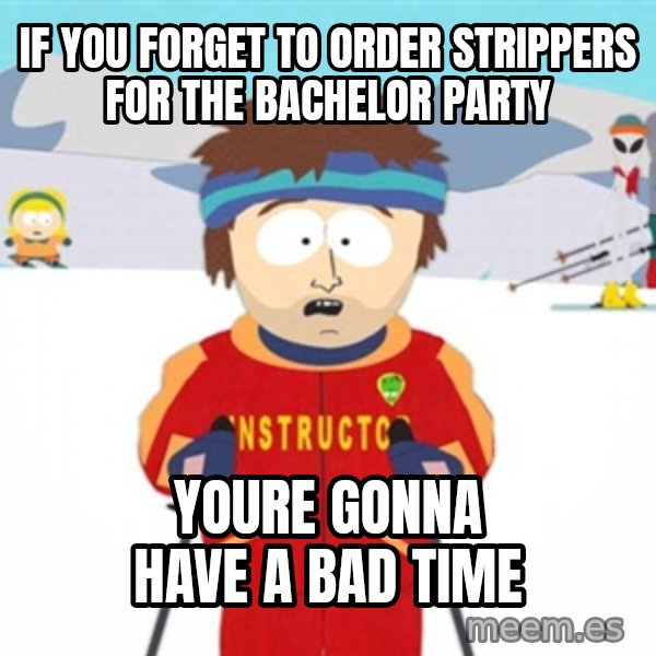 SouthPark Bad Time meme meme: if you forget to order strippers for the bachelor party / youre gonna have a bad time