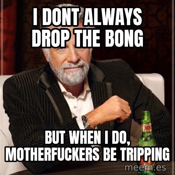 The Most Interesting Man In The World meme: i dont always drop the bong / but when i do, motherfuckers be tripping