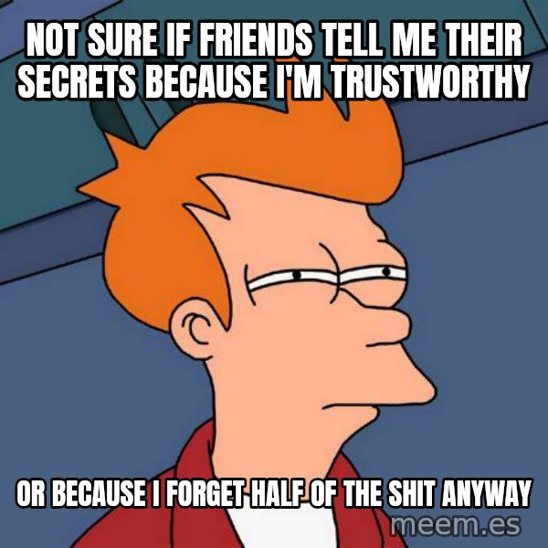 Futurama Fry meme: Not sure if friends tell me their secrets because i'm trustworthy / or because i forget half of the shit anyway