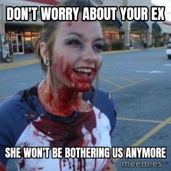 Scary Nympho meme: DON'T WORRY ABOUT YOUR EX / SHE WON'T BE BOTHERING US ANYMORE