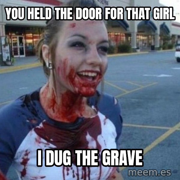 Scary Nympho meme: You held the door for that girl / I dug the grave