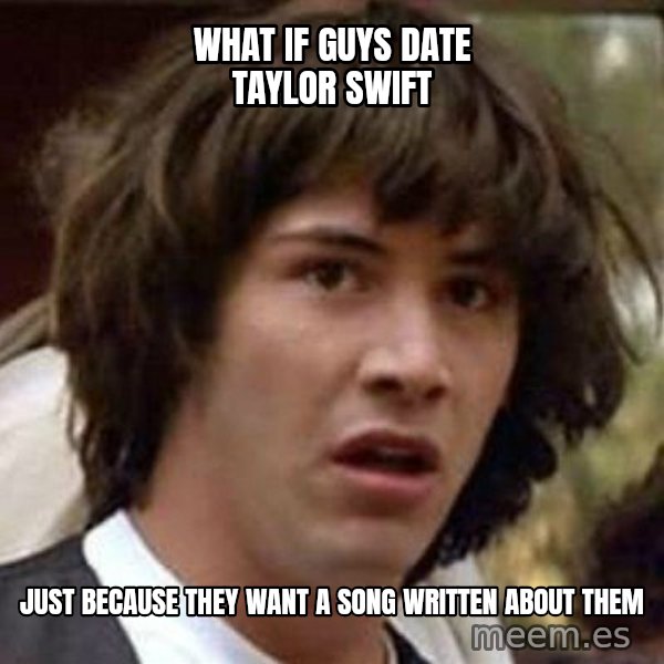 Conspiracy Keanu meme: What if guys date taylor swift / just because they want a song written about them