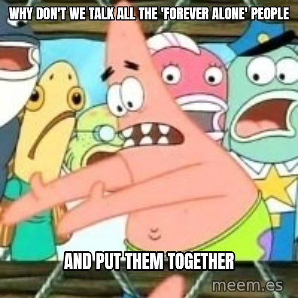patrick star meme: WHY DON'T WE TALK ALL THE 'FOREVER ALONE' PEOPLE / AND PUT THEM TOGETHER