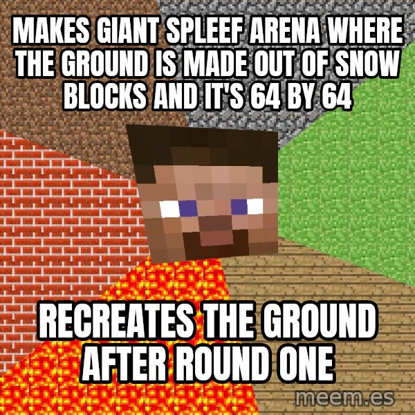 Minecraft Guy meme: Makes giant spleef arena where the ground is made out of snow blocks and it's 64 by 64 / recreates the ground after round one