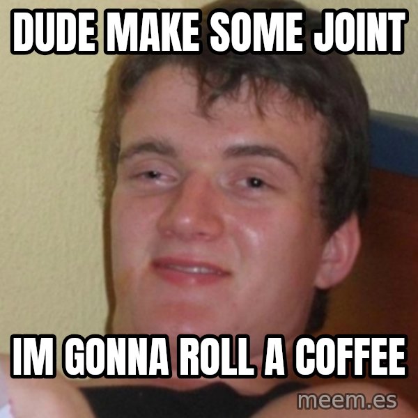 Stoner Stanley meme: Dude make some joint / Im gonna roll a coffee