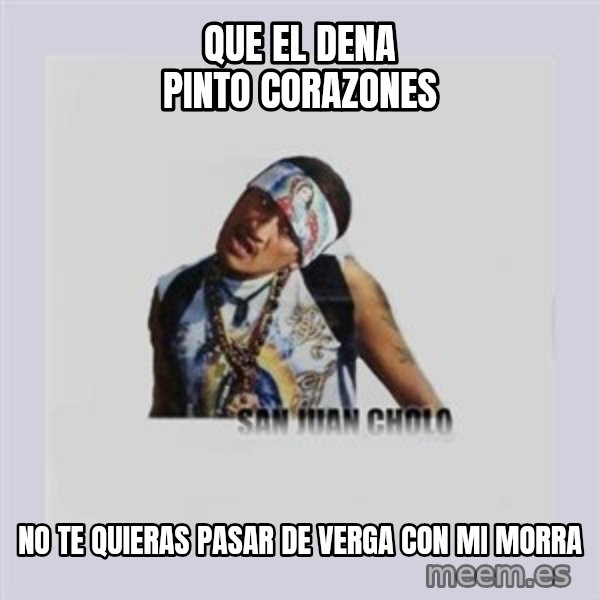 san juan cholo meme: que el dena pinto corazones / no te quieras pasar de verga con mi morra
