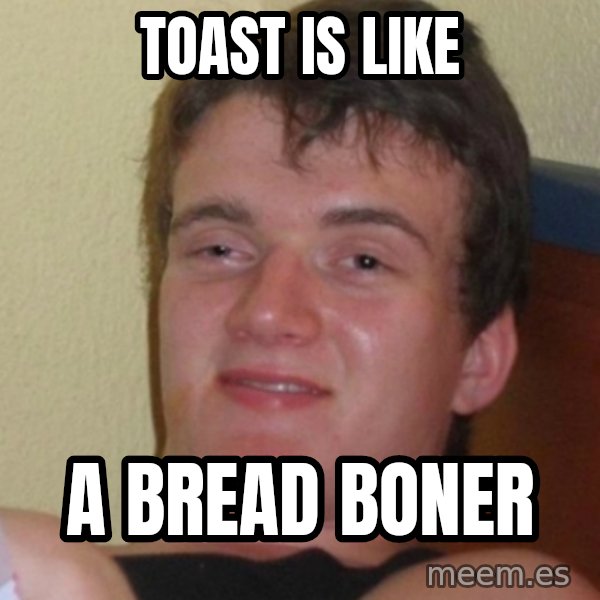 Stoner Stanley meme: Toast is like / a bread boner