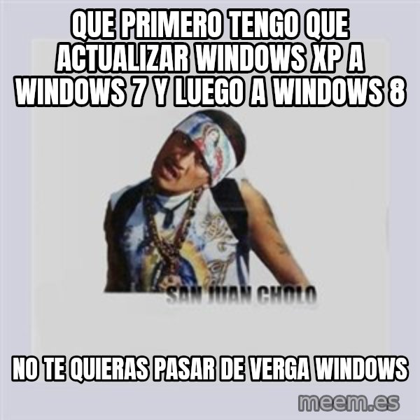 san juan cholo meme: que primero tengo que actualizar windows xp a windows 7 y luego a windows 8 / no te quieras pasar de verga windows