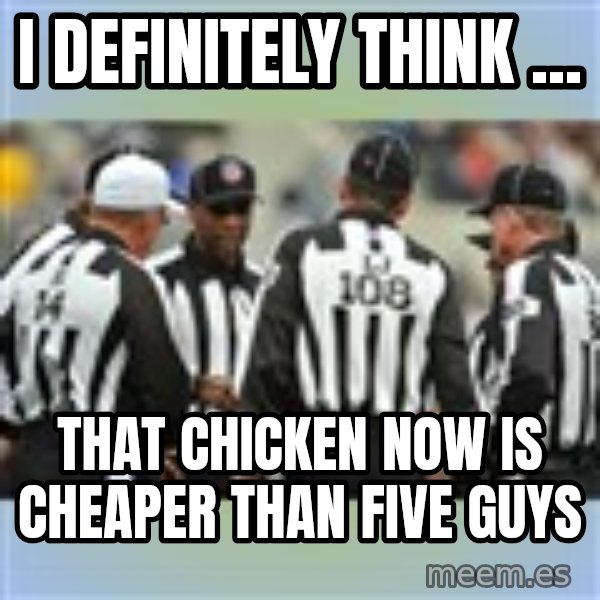NFL Ref Meeting meme: I DEFINITELY THINK ... / THAT CHICKEN NOW IS CHEAPER THAN FIVE GUYS
