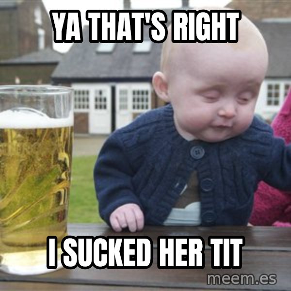 drunk baby 1 meme: YA THAT'S RIGHT / I SUCKED HER TIT