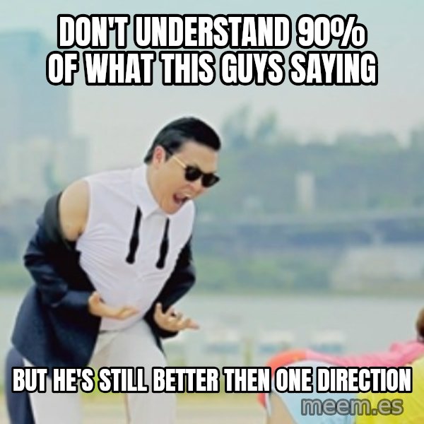 Gangnam Style meme: DON'T UNDERSTAND 90% OF WHAT THIS GUYS SAYING / BUT HE'S STILL BETTER THEN ONE DIRECTION