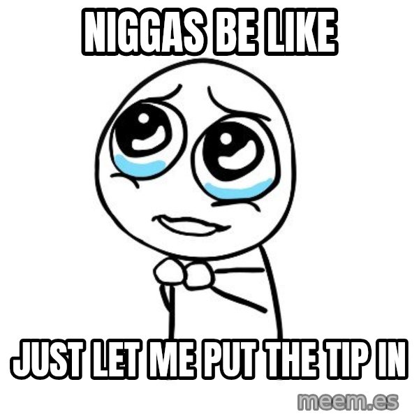 pleaseguy  meme: NIGGAS BE LIKE / JUST LET ME PUT THE TIP IN