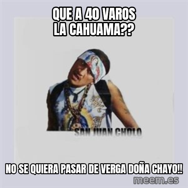 san juan cholo meme: QUE A 40 VAROS LA CAHUAMA?? / no se quiera pasar de verga doña chayo!!