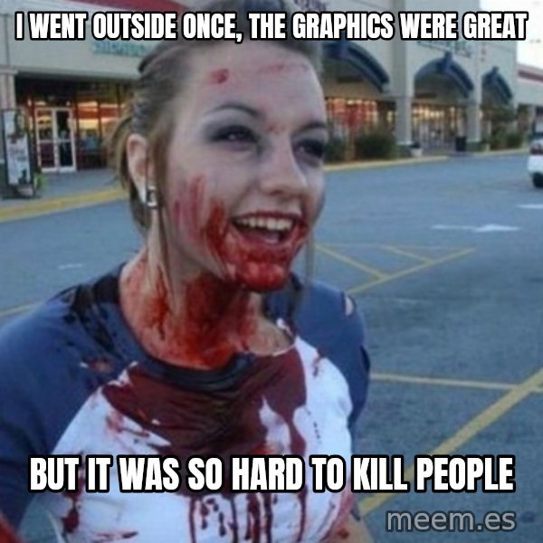 Scary Nympho meme: I went outside once, the graphics were great / But it was so hard to kill people