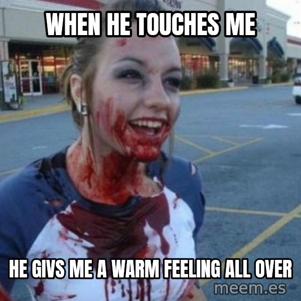 Scary Nympho meme: When he touches me / he givs me a warm feeling all over
