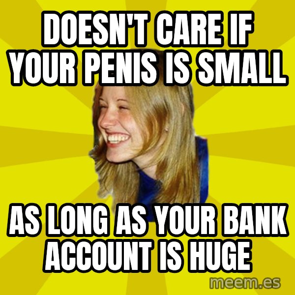 Trologirl meme: doesn't care if your penis is small / as long as your bank account is huge