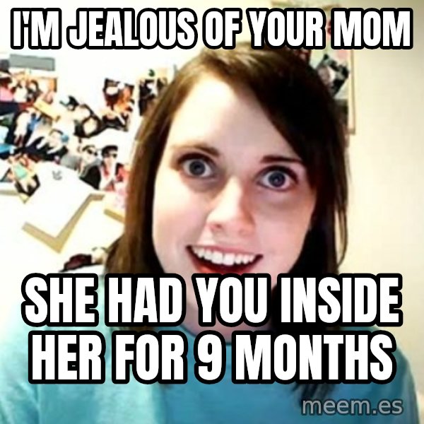 Overly Attached Girlfriend meme: I'm jealous of your mom / She had you inside her for 9 months