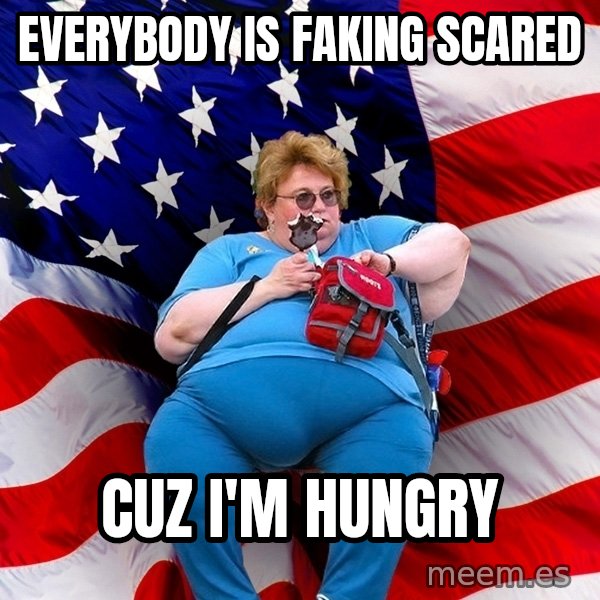 Obese American meme: Everybody is faking scared / CUZ  i'm hungry