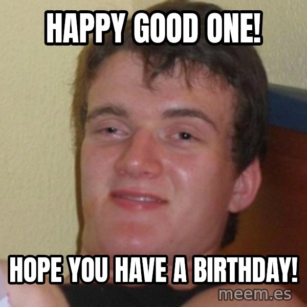 Really Stoned Guy meme: HAPPY GOOD ONE! / HOPE YOU HAVE A BIRTHDAY!