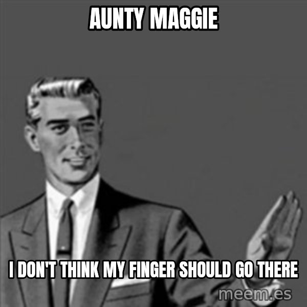 Correction Guy meme: AUNTY MAGGIE / I DON'T THINK MY FINGER SHOULD GO THERE