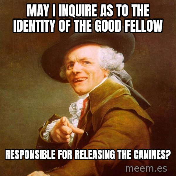 Joseph Ducreux meme: May I inquire as to the identity of the good fellow / responsible for releasing the canines?