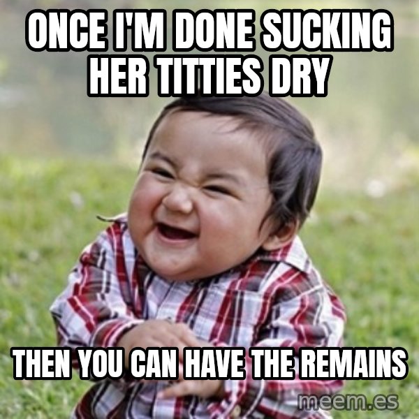 evil toddler kid2 meme: once i'm done sucking her titties dry / then you can have the remains