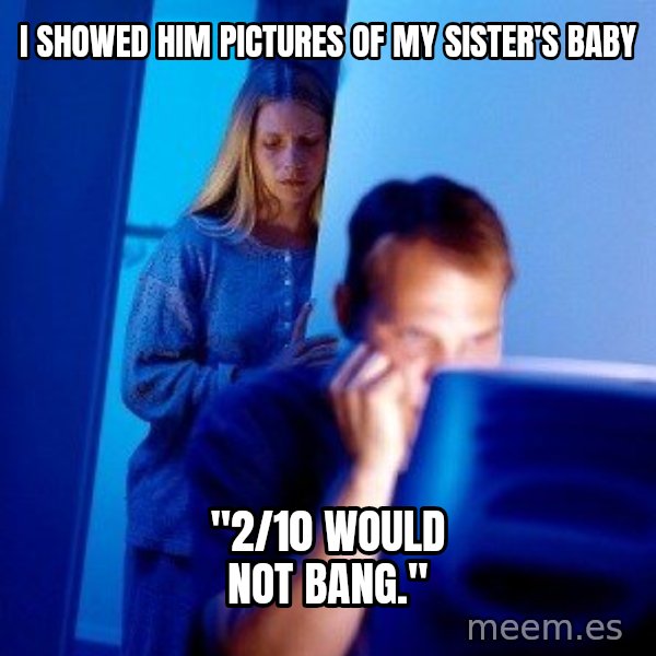 Internet Husband meme: I showed him pictures of my sister's baby / "2/10 would not banG."