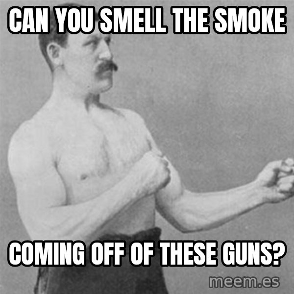 overly manlyman meme: can you smell the smoke / coming off of these guns?