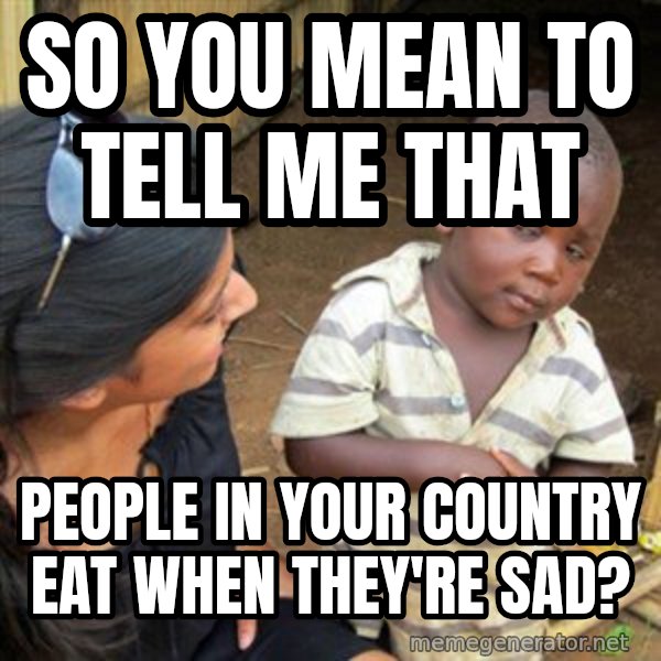 Skeptical 3rd World Kid meme: so you mean to tell me that / people in your country eat when they're sad?