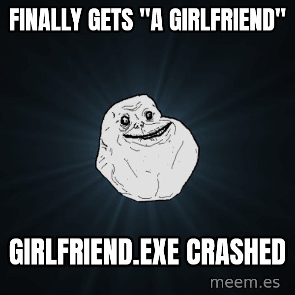 Forever Alone meme: Finally gets "a girlfriend" / girlfriend.exe crashed