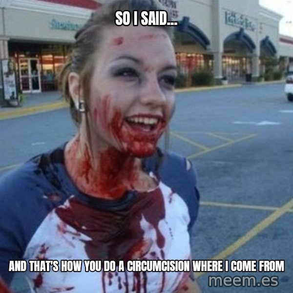 Scary Nympho meme: So I said... / And that's how you do a Circumcision where I come from