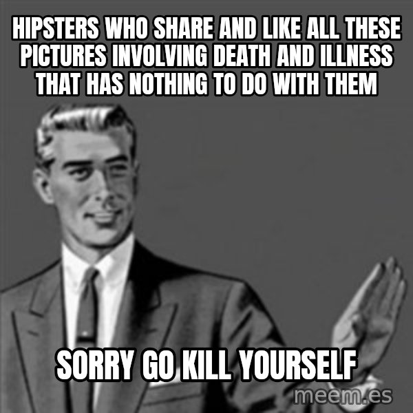Correction Guy meme: HIPSTERS WHO SHARE AND LIKE ALL THESE PICTURES INVOLVING DEATH AND ILLNESS THAT HAS NOTHING TO DO WITH THEM / SORRY GO KILL YOURSELF