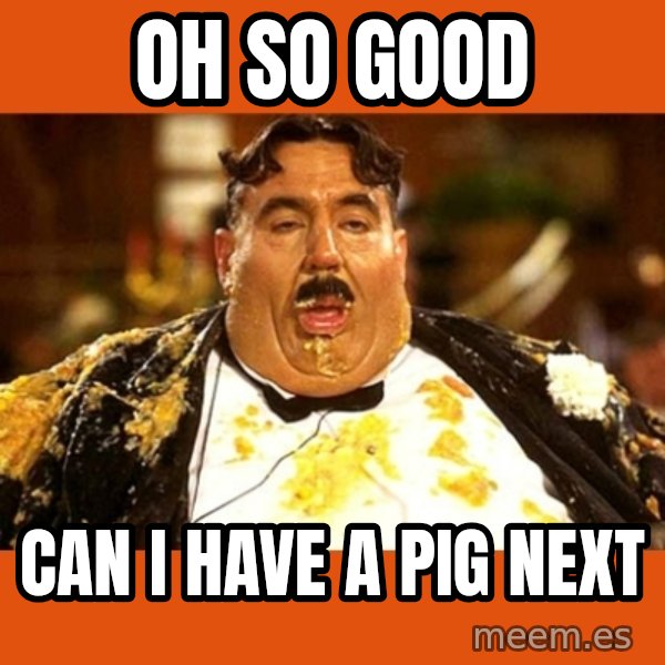 Fat Guy meme: OH SO GOOD / CAN I HAVE A PIG NEXT