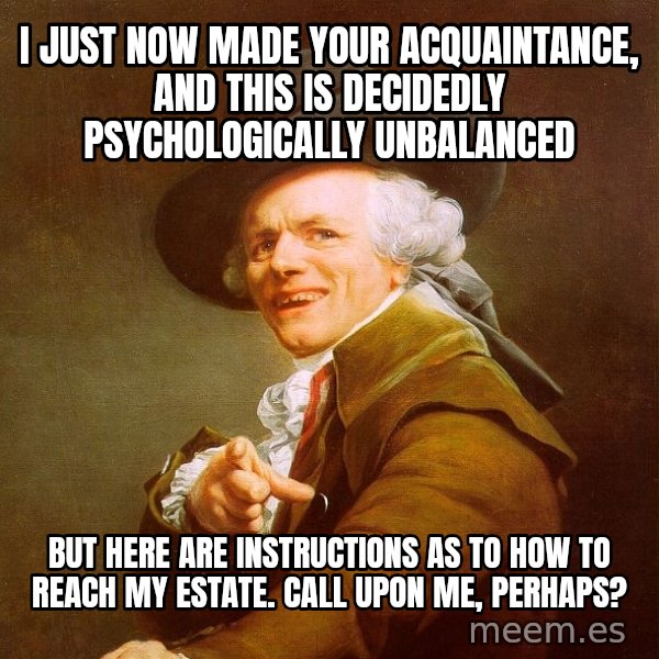 Joseph Ducreux meme: I just now made your acquaintance, and this is decidedly psychologically unbalanced / but here are instructions as to how to reach my estate.  call upon me, perhaps?