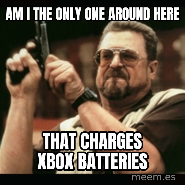 am i the only one around here meme: Am i the only one around here / that charges xbox batteries