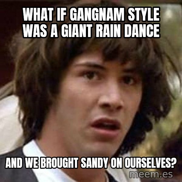 Conspiracy Keanu meme: What if gangnam style was a giant rain dance / and we brought sandy on ourselves?