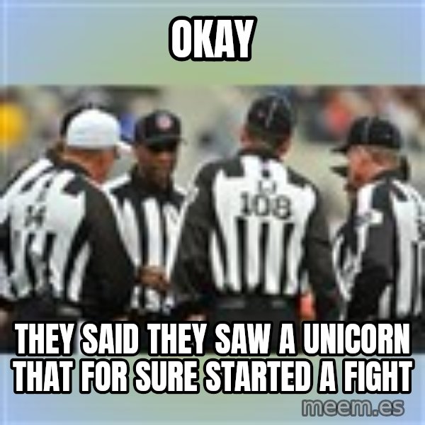 NFL Ref Meeting meme: OKAY / THEY SAID THEY SAW A UNICORN THAT FOR SURE STARTED A FIGHT