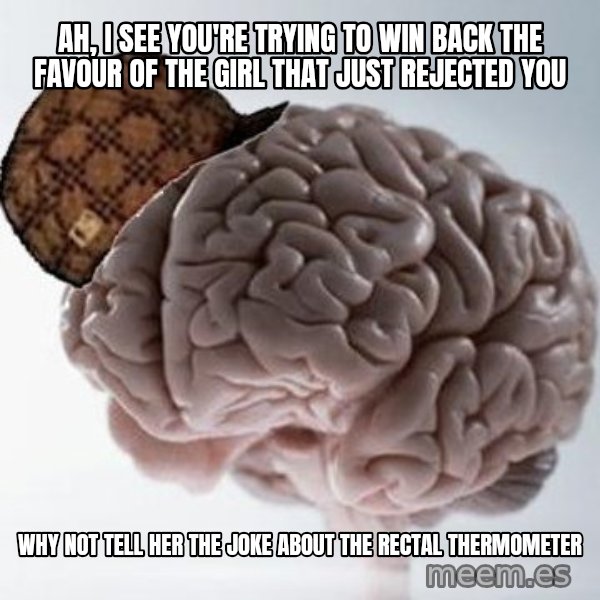 Scumbag Brain meme: ah, i see you're trying to win back the favour of the girl that just rejected you / why not tell her the joke about the rectal thermometer