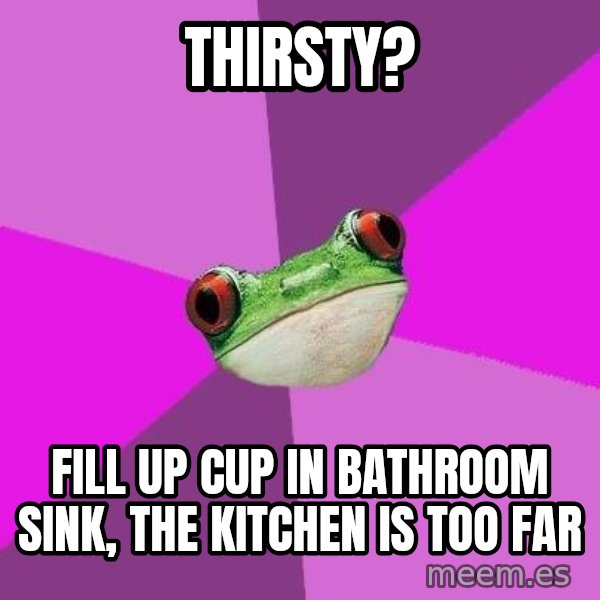 Foul Bachelorette Frog meme: thirsty? / fill up cup in bathroom sink, the kitchen is too far